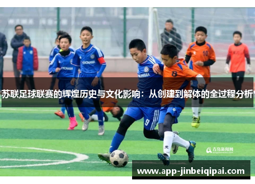 苏联足球联赛的辉煌历史与文化影响：从创建到解体的全过程分析